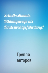 Selbstbestimmte Bildungswege als Kindeswohlgefährdung?