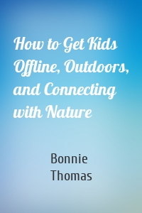 How to Get Kids Offline, Outdoors, and Connecting with Nature