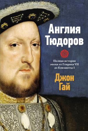 Обложка книги «Англия Тюдоров. Полная история эпохи от Генриха VII до Елизаветы I» — Джон Гай