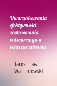 Uwarunkowania efektywności zastosowania outsourcingu w ochronie zdrowia