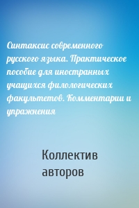 Синтаксис современного русского языка. Практическое пособие для иностранных учащихся филологических факультетов. Комментарии и упражнения