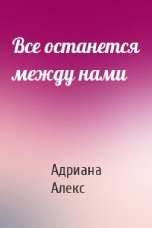 Обложка книги «Все останется между нами» — Адриана Алекс