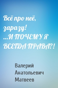 Всё про неё, заразу! …И ПОЧЕМУ Я ВСЕГДА ПРАВА?!