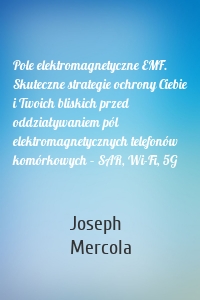 Pole elektromagnetyczne EMF. Skuteczne strategie ochrony Ciebie i Twoich bliskich przed oddziaływaniem pól elektromagnetycznych telefonów komórkowych – SAR, Wi-Fi, 5G