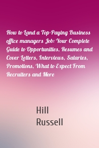 How to Land a Top-Paying Business office managers Job: Your Complete Guide to Opportunities, Resumes and Cover Letters, Interviews, Salaries, Promotions, What to Expect From Recruiters and More