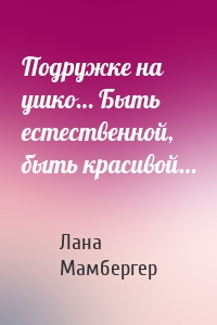 Подружке на ушко… Быть естественной, быть красивой…