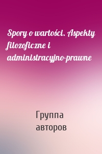 Spory o wartości. Aspekty filozoficzne i administracyjno-prawne