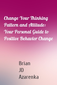 Change Your Thinking Pattern and Attitude: Your Personal Guide to Positive Behavior Change