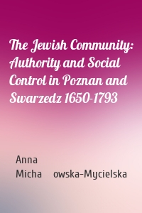 The Jewish Community: Authority and Social Control in Poznan and Swarzedz 1650-1793