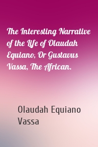 The Interesting Narrative of the Life of Olaudah Equiano, Or Gustavus Vassa, The African.