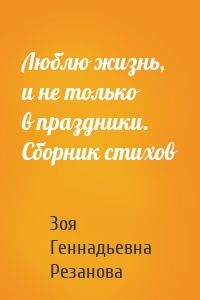 Люблю жизнь, и не только в праздники. Сборник стихов