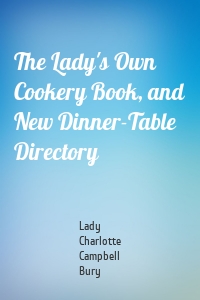 The Lady's Own Cookery Book, and New Dinner-Table Directory