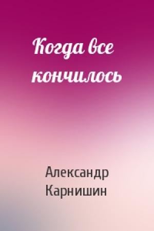 Обложка книги «Когда все кончилось» — Александр Карнишин