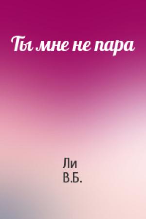Обложка книги «Ты мне не пара» — Ли В.Б.