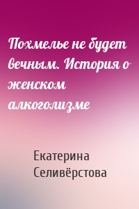 Похмелье не будет вечным. История о женском алкоголизме
