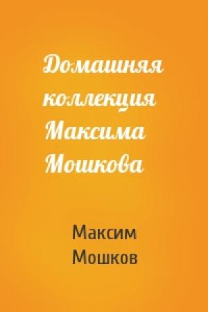 Обложка книги «Домашняя коллекция Максима Мошкова» — Максим Мошков