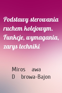 Podstawy sterowania ruchem kolejowym. Funkcje, wymagania, zarys techniki