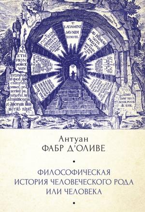Обложка книги «Философическая история Человеческого рода или Человека, рассмотренная в социальном состоянии в своих политических и религиозных взаимоотношениях, во все эпохи и у разных народов земли» — Антуан Фабр д'Оливе