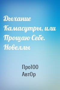 Дыхание Камасутры, или Прощаю Себе. Новеллы