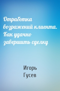 Отработка возражений клиента. Как удачно завершить сделку