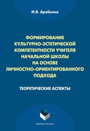 Обложка книги «Формирование культурно-эстетической компетентности учителя начальной школы на основе личностно-ориентированного подхода: теоретические аспекты» — Ирина Арябкина