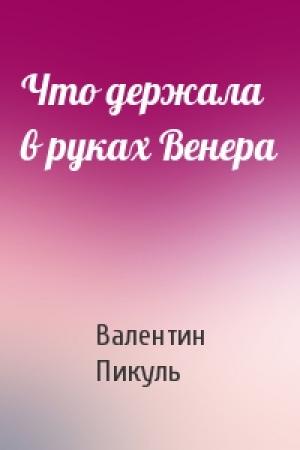 Обложка книги «Что держала в руках Венера» — Валентин Пикуль
