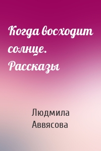 Когда восходит солнце. Рассказы