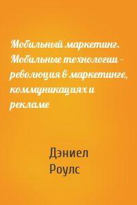 Мобильный маркетинг. Мобильные технологии – революция в маркетинге, коммуникациях и рекламе