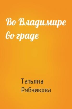 Обложка книги «Во Владимире во граде» — Татьяна Рябчикова