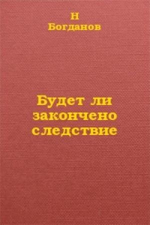 Обложка книги «Будет ли закончено следствие?» — Н. Богданов