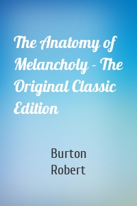 The Anatomy of Melancholy - The Original Classic Edition