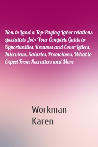 How to Land a Top-Paying Labor relations specialists Job: Your Complete Guide to Opportunities, Resumes and Cover Letters, Interviews, Salaries, Promotions, What to Expect From Recruiters and More