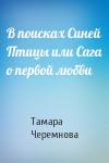 Тамара Черемнова - В поисках Синей Птицы или Сага о первой любви