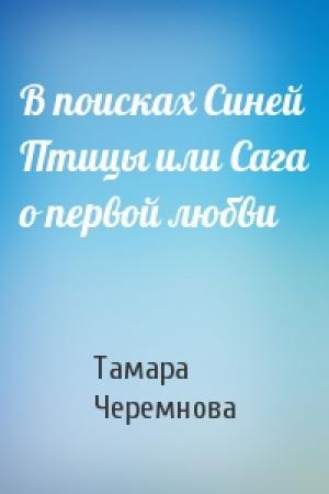 Обложка книги «В поисках Синей Птицы или Сага о первой любви» — Тамара Черемнова