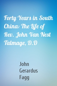 Forty Years in South China: The Life of Rev. John Van Nest Talmage, D.D