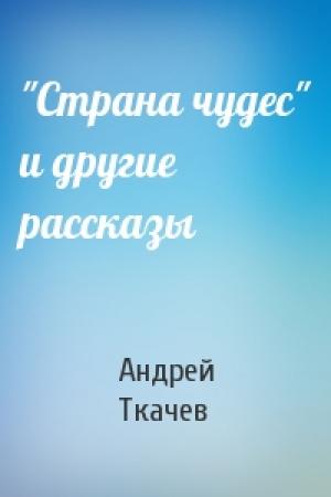 Обложка книги «"Страна чудес" и другие рассказы» — Андрей Юрьевич Ткачев