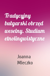 Tradycyjny bułgarski obrzęd weselny. Studium etnolingwistyczne