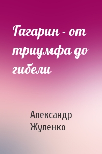Гагарин - от триумфа до гибели