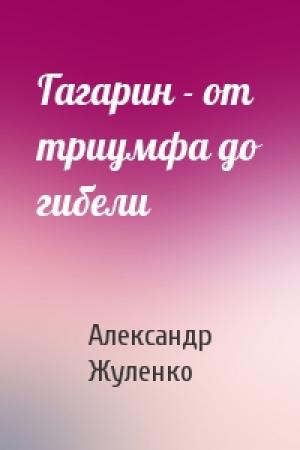 Обложка книги «Гагарин - от триумфа до гибели» — Александр Жуленко