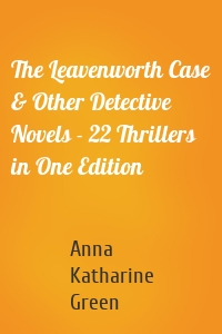 The Leavenworth Case & Other Detective Novels - 22 Thrillers in One Edition