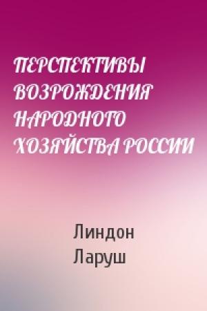 Обложка книги «ПЕРСПЕКТИВЫ ВОЗРОЖДЕНИЯ НАРОДНОГО ХОЗЯЙСТВА РОССИИ» — Линдон Ларуш
