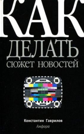 Обложка книги «Как делать сюжет новостей» — Константин Гаврилов