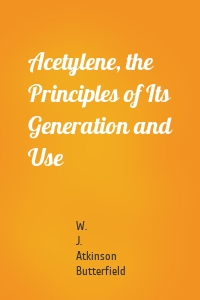 Acetylene, the Principles of Its Generation and Use