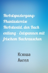 Herbstspaziergang: Phantasiereise Herbstwald, den Bach entlang - Entspannen mit frischem Bachrauschen