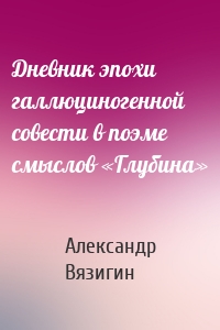 Дневник эпохи галлюциногенной совести в поэме смыслов «Глубина»