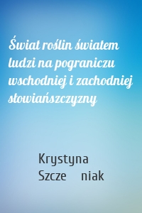 Świat roślin światem ludzi na pograniczu wschodniej i zachodniej słowiańszczyzny