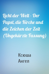 Licht der Welt - Der Papst, die Kirche und die Zeichen der Zeit (Ungekürzte Fassung)