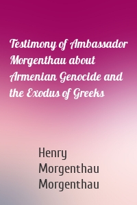 Testimony of Ambassador Morgenthau about Armenian Genocide and the Exodus of Greeks