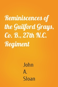 Reminiscences of the Guilford Grays, Co. B., 27th N.C. Regiment