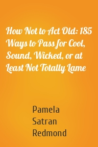 How Not to Act Old: 185 Ways to Pass for Cool, Sound, Wicked, or at Least Not Totally Lame